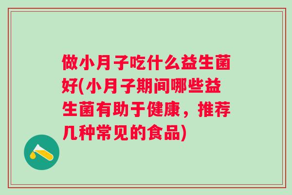 做小月子吃什么益生菌好(小月子期间哪些益生菌有助于健康，推荐几种常见的食品)