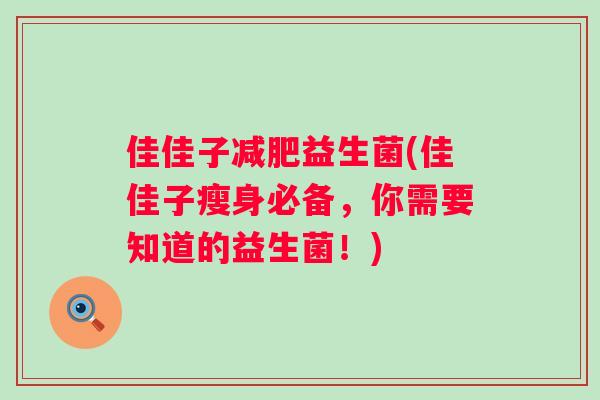 佳佳子减肥益生菌(佳佳子瘦身必备，你需要知道的益生菌！)