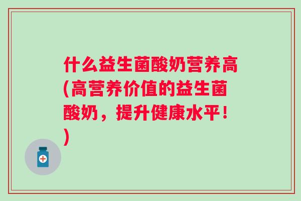 什么益生菌酸奶营养高(高营养价值的益生菌酸奶，提升健康水平！)