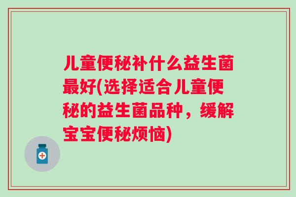 儿童便秘补什么益生菌最好(选择适合儿童便秘的益生菌品种，缓解宝宝便秘烦恼)