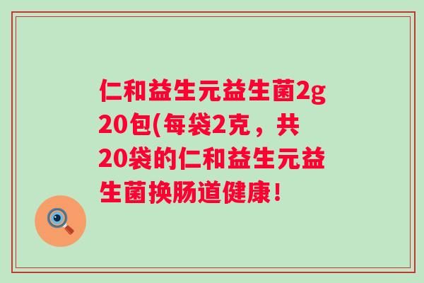 仁和益生元益生菌2g20包(每袋2克，共20袋的仁和益生元益生菌换肠道健康！