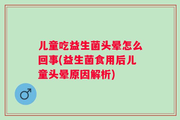 儿童吃益生菌头晕怎么回事(益生菌食用后儿童头晕原因解析)