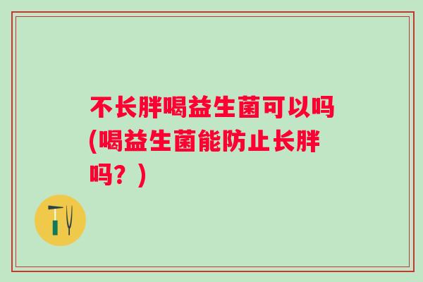 不长胖喝益生菌可以吗(喝益生菌能防止长胖吗？)