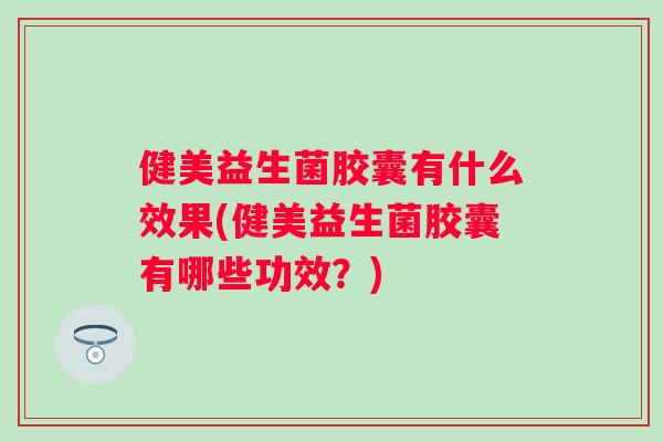 健美益生菌胶囊有什么效果(健美益生菌胶囊有哪些功效？)