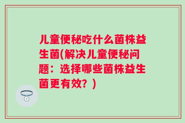 儿童吃什么菌株益生菌(解决儿童问题：选择哪些菌株益生菌更有效？)