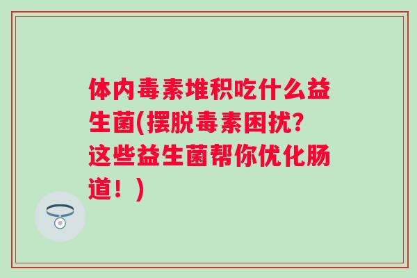 体内毒素堆积吃什么益生菌(摆脱毒素困扰?这些益生菌帮你优化肠道!) 体内毒素堆积吃什么益生菌(摆脱毒素困扰?这些益生菌帮你优化肠道!)