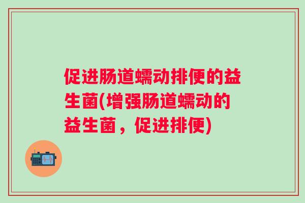 促进肠道蠕动排便的益生菌(增强肠道蠕动的益生菌，促进排便)