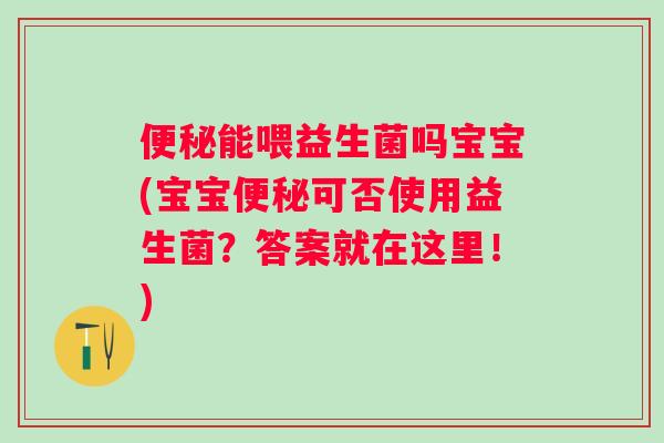 便秘能喂益生菌吗宝宝(宝宝便秘可否使用益生菌？答案就在这里！)