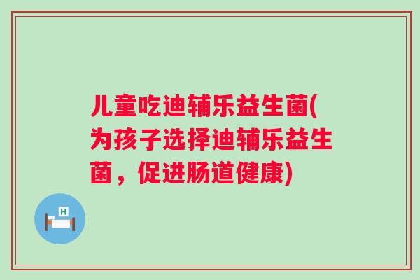 儿童吃迪辅乐益生菌(为孩子选择迪辅乐益生菌，促进肠道健康)