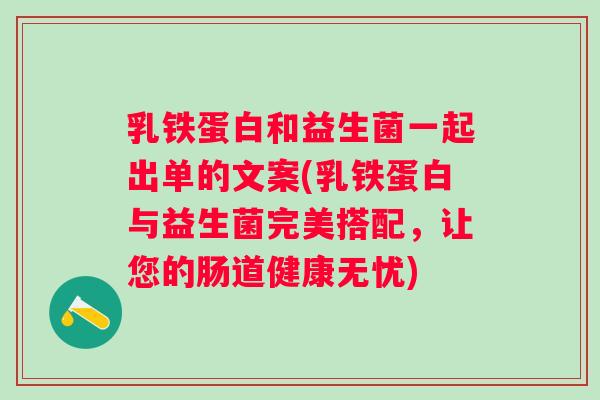 乳铁蛋白和益生菌一起出单的文案(乳铁蛋白与益生菌完美搭配，让您的肠道健康无忧)