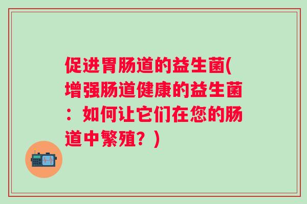 促进道的益生菌(增强肠道健康的益生菌:如何让它们在您的肠道中繁殖?) 促进道的益生菌(增强肠道健康的益生菌:如何让它们在您的肠道中繁殖?)