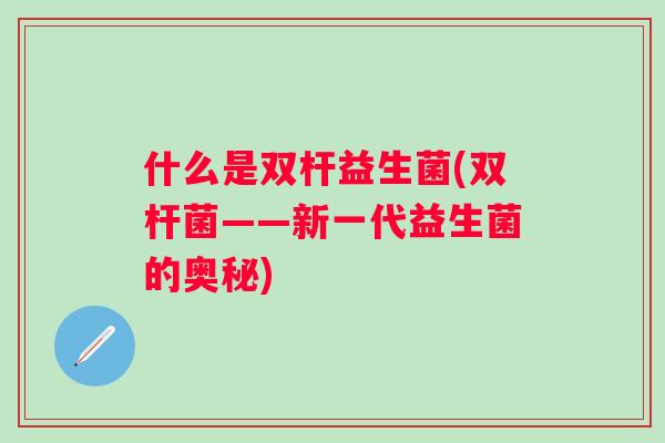 什么是双杆益生菌(双杆菌——新一代益生菌的奥秘)