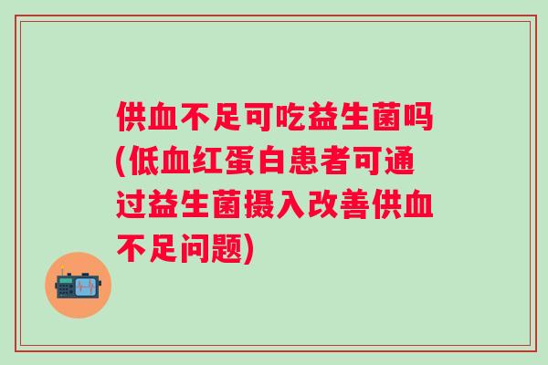 供不足可吃益生菌吗(低红蛋白患者可通过益生菌摄入改善供不足问题) 供不足可吃益生菌吗(低红蛋白患者可通过益生菌摄入改善供不足问题)