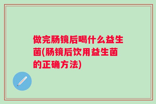 做完肠镜后喝什么益生菌(肠镜后饮用益生菌的正确方法) 做完肠镜后喝什么益生菌(肠镜后饮用益生菌的正确方法)