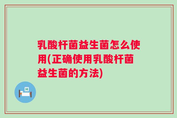 乳酸杆菌益生菌怎么使用(正确使用乳酸杆菌益生菌的方法)