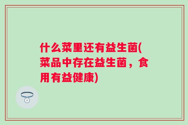 什么菜里还有益生菌(菜品中存在益生菌，食用有益健康)