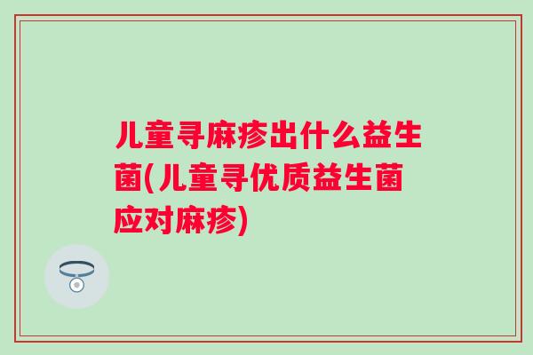 儿童寻麻疹出什么益生菌(儿童寻优质益生菌应对麻疹)