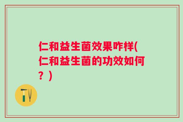 仁和益生菌效果咋样(仁和益生菌的功效如何？)