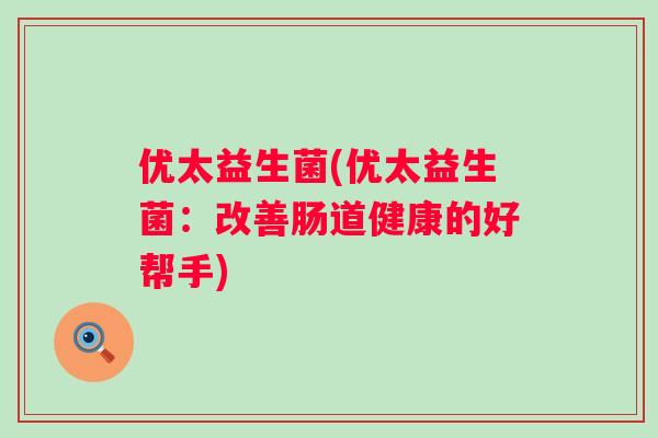优太益生菌(优太益生菌：改善肠道健康的好帮手)