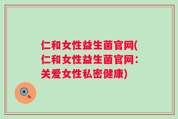 仁和女性益生菌官网(仁和女性益生菌官网:关爱女性私密健康) 仁和女性益生菌官网(仁和女性益生菌官网:关爱女性私密健康)