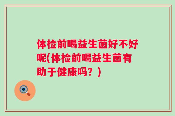 体检前喝益生菌好不好呢(体检前喝益生菌有助于健康吗？)