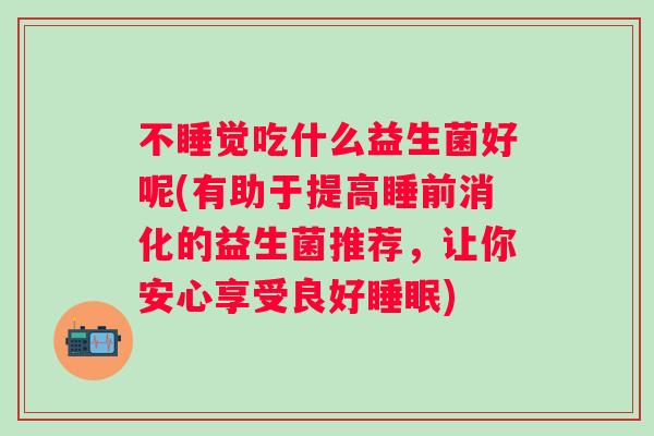 不睡觉吃什么益生菌好呢(有助于提高睡前消化的益生菌推荐，让你安心享受良好睡眠)