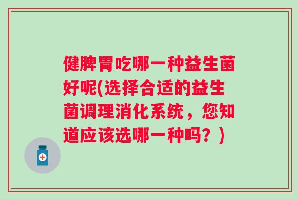 健脾胃吃哪一种益生菌好呢(选择合适的益生菌调理消化系统，您知道应该选哪一种吗？)