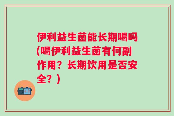 伊利益生菌能长期喝吗(喝伊利益生菌有何副作用？长期饮用是否安全？)