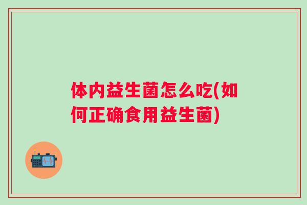 体内益生菌怎么吃(如何正确食用益生菌)
