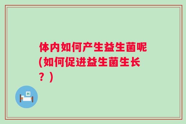 体内如何产生益生菌呢(如何促进益生菌生长？)