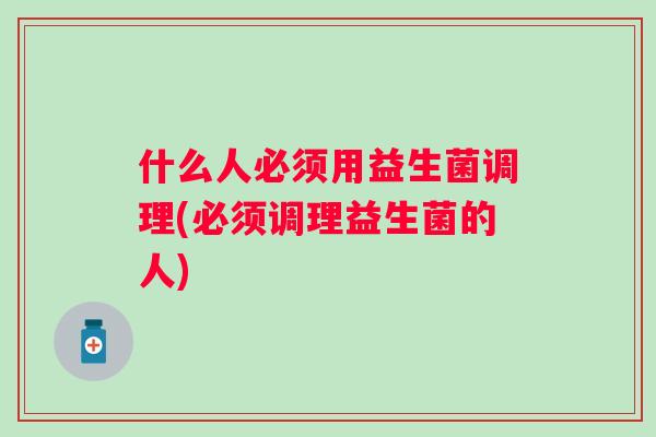 什么人必须用益生菌调理(必须调理益生菌的人)