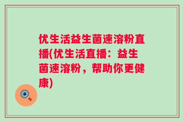 优生活益生菌速溶粉直播(优生活直播：益生菌速溶粉，帮助你更健康)