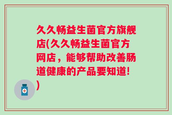 久久畅益生菌官方旗舰店(久久畅益生菌官方网店，能够帮助改善肠道健康的产品要知道!)