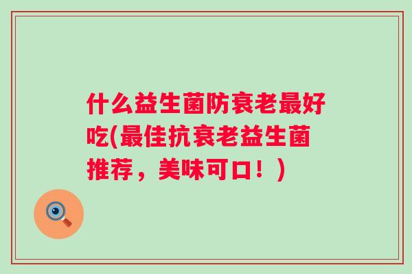 什么益生菌防好吃(佳抗益生菌推荐,美味可口!) 什么益生菌防好吃(佳抗益生菌推荐,美味可口!)