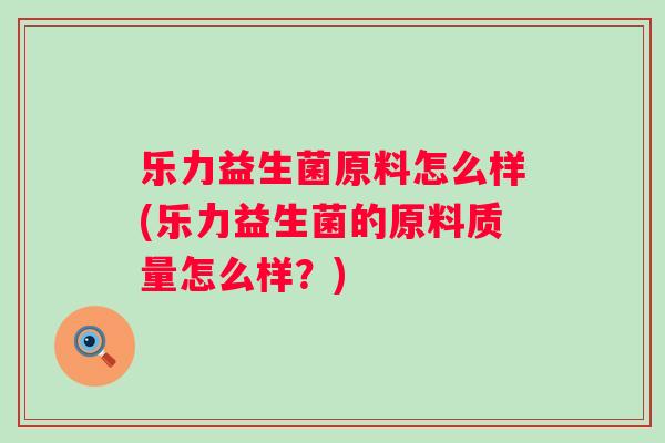 乐力益生菌原料怎么样(乐力益生菌的原料质量怎么样？)