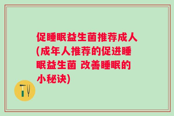 促睡眠益生菌推荐成人(成年人推荐的促进睡眠益生菌 改善睡眠的小秘诀)