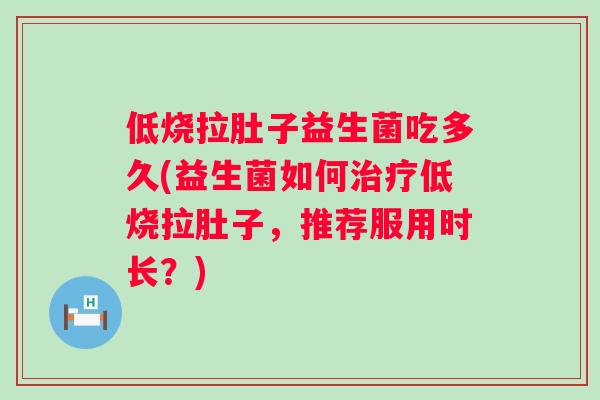 低烧拉肚子益生菌吃多久(益生菌如何低烧拉肚子,推荐服用时长?) 低烧拉肚子益生菌吃多久(益生菌如何低烧拉肚子,推荐服用时长?)