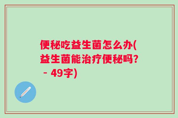 便秘吃益生菌怎么办(益生菌能治疗便秘吗？ - 49字)