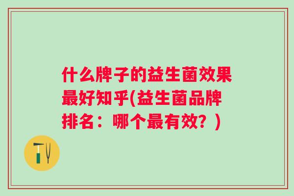 什么牌子的益生菌效果好知乎(益生菌品牌排名：哪个有效？)