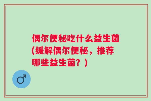 偶尔吃什么益生菌(缓解偶尔，推荐哪些益生菌？)