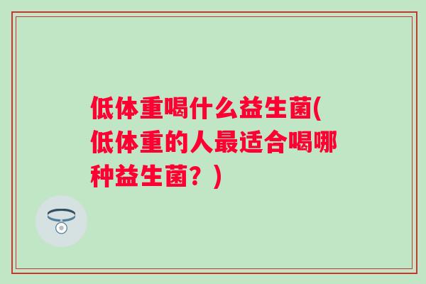 低体重喝什么益生菌(低体重的人最适合喝哪种益生菌？)