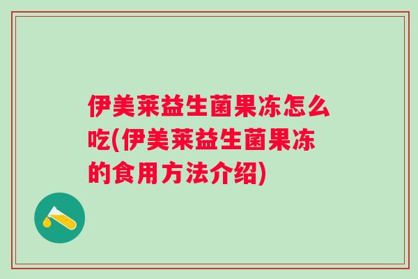伊美莱益生菌果冻怎么吃(伊美莱益生菌果冻的食用方法介绍)