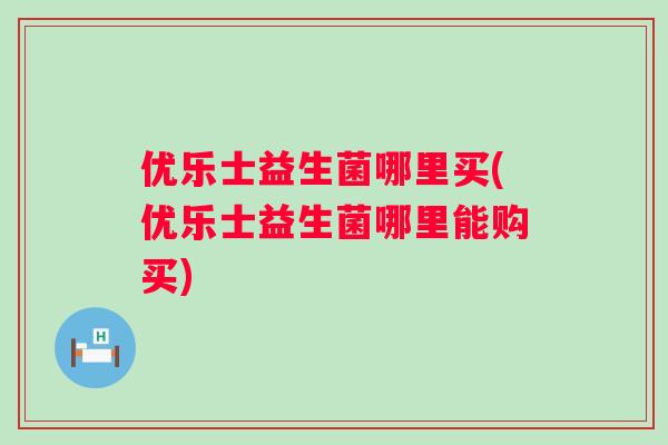 优乐士益生菌哪里买(优乐士益生菌哪里能购买) 优乐士益生菌哪里买(优乐士益生菌哪里能购买)