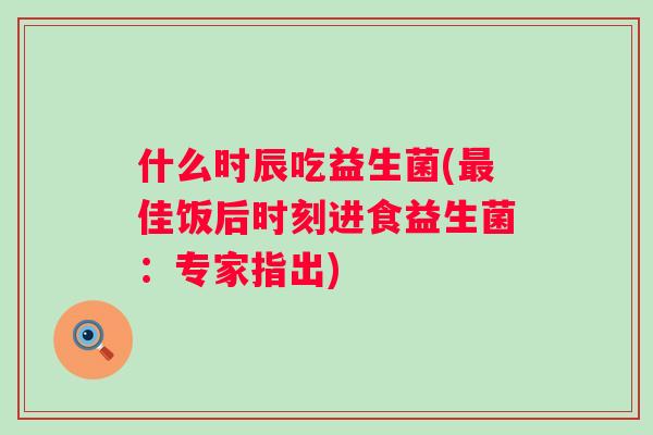 什么时辰吃益生菌(佳饭后时刻进食益生菌:专家指出) 什么时辰吃益生菌(佳饭后时刻进食益生菌:专家指出)