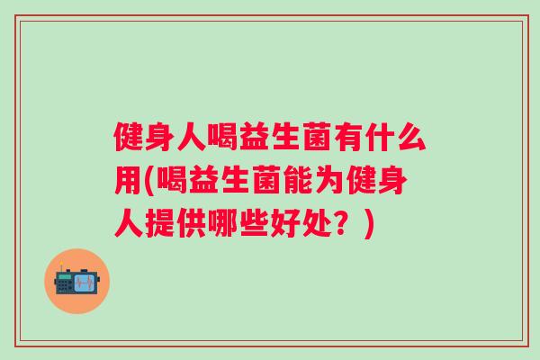 健身人喝益生菌有什么用(喝益生菌能为健身人提供哪些好处？)