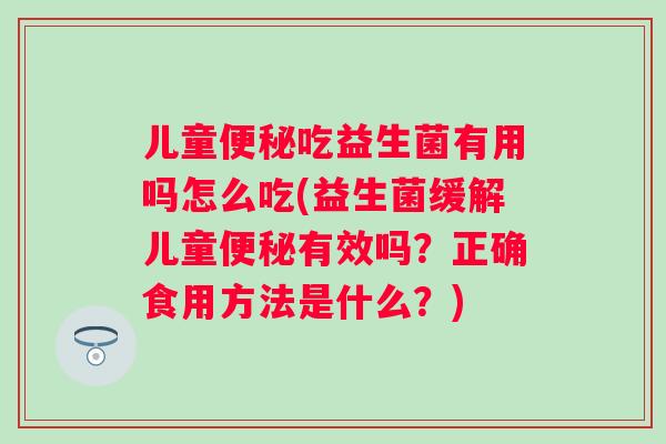 儿童吃益生菌有用吗怎么吃(益生菌缓解儿童有效吗？正确食用方法是什么？)
