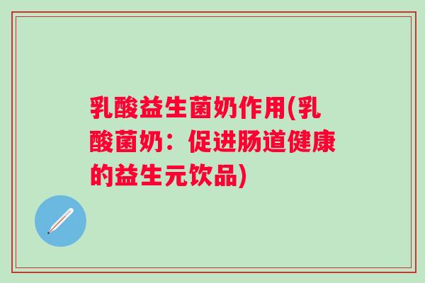 乳酸益生菌奶作用(乳酸菌奶：促进肠道健康的益生元饮品)