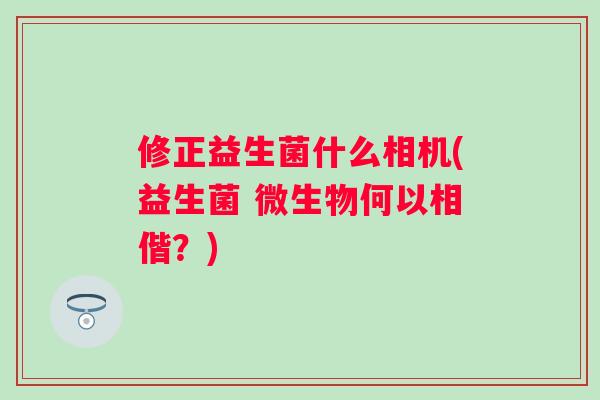 修正益生菌什么相机(益生菌 微生物何以相偕？)