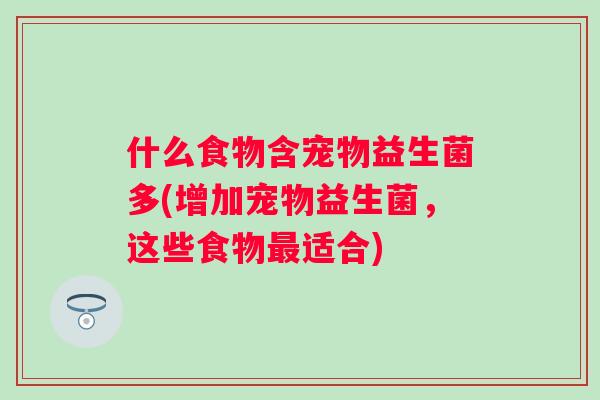 什么食物含宠物益生菌多(增加宠物益生菌，这些食物最适合)