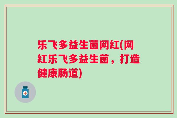乐飞多益生菌网红(网红乐飞多益生菌，打造健康肠道)